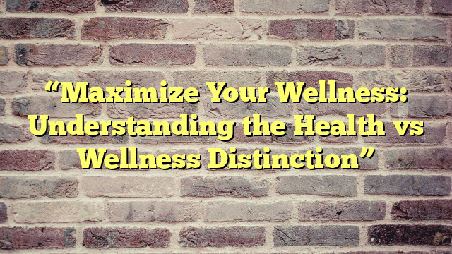 “Maximize Your Wellness: Understanding the Health vs Wellness Distinction”