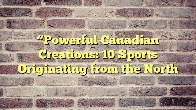 “Powerful Canadian Creations: 10 Sports Originating from the North