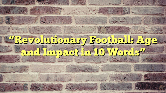 “Revolutionary Football: Age and Impact in 10 Words”