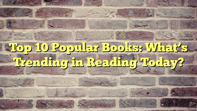 Top 10 Popular Books: What’s Trending in Reading Today?